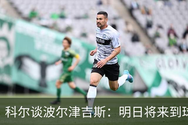 科尔谈波尔津吉斯：明日将来到球馆与训练团队会面