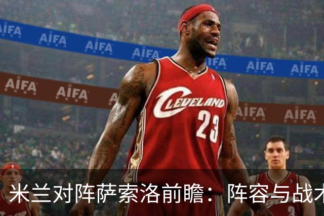 米兰对阵萨索洛前瞻：阵容与战术全解析
