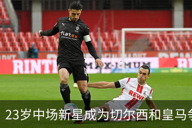 23岁中场新星成为切尔西和皇马争夺的焦点